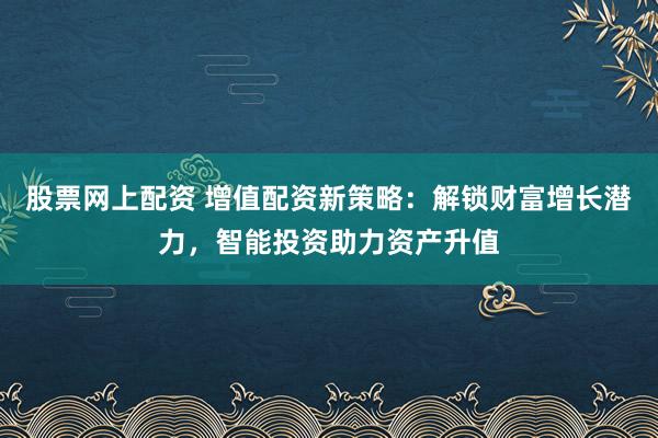 股票網(wǎng)上配資 增值配資新策略：解鎖財(cái)富增長(zhǎng)潛力，智能投資助力資產(chǎn)升值