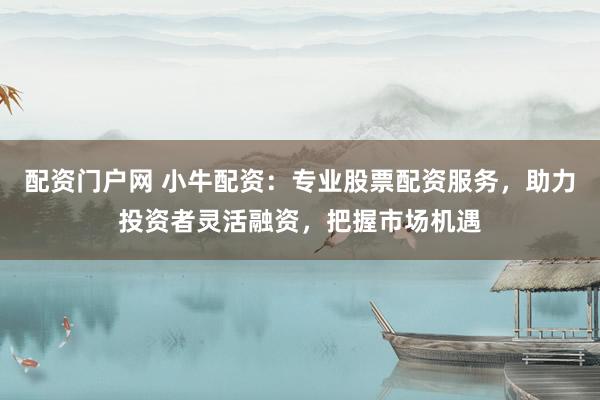 配資門戶網(wǎng) 小牛配資：專業(yè)股票配資服務(wù)，助力投資者靈活融資，把握市場(chǎng)機(jī)遇