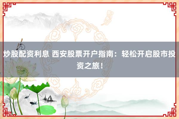 炒股配資利息 西安股票開戶指南：輕松開啟股市投資之旅！