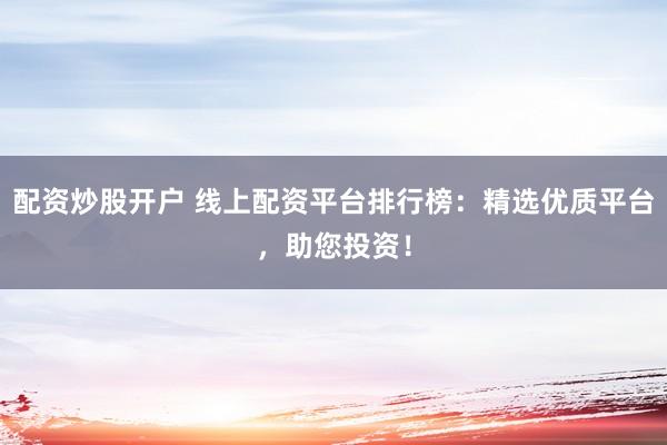 配資炒股開戶 線上配資平臺排行榜：精選優(yōu)質(zhì)平臺，助您投資！