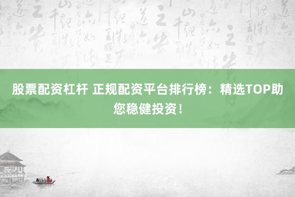 股票配資杠桿 正規(guī)配資平臺(tái)排行榜：精選TOP助您穩(wěn)健投資！