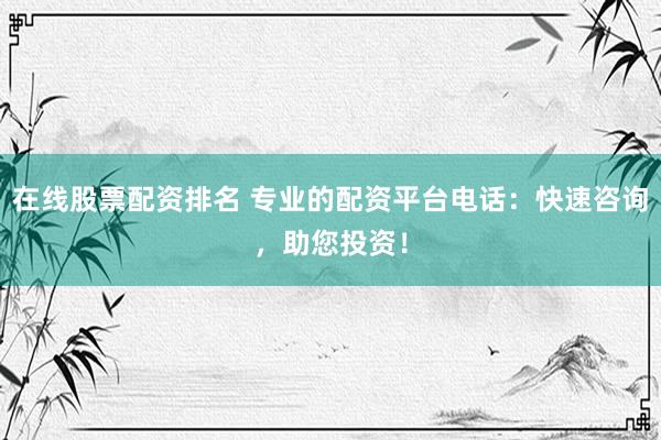 在線股票配資排名 專業(yè)的配資平臺電話：快速咨詢，助您投資！