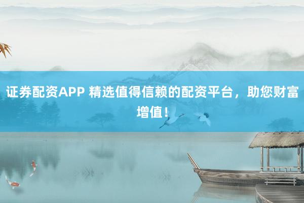 證券配資APP 精選值得信賴的配資平臺，助您財(cái)富增值！