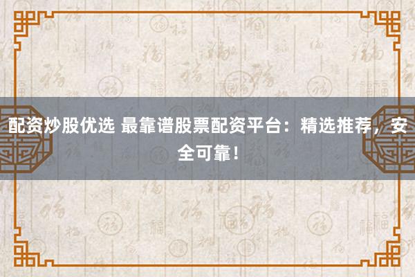 配資炒股優(yōu)選 最靠譜股票配資平臺：精選推薦，安全可靠！