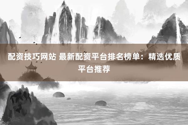 配資技巧網(wǎng)站 最新配資平臺排名榜單：精選優(yōu)質(zhì)平臺推薦