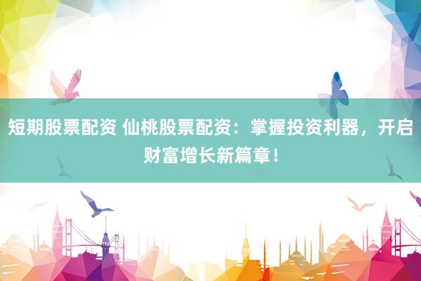 短期股票配資 仙桃股票配資：掌握投資利器，開啟財(cái)富增長(zhǎng)新篇章！