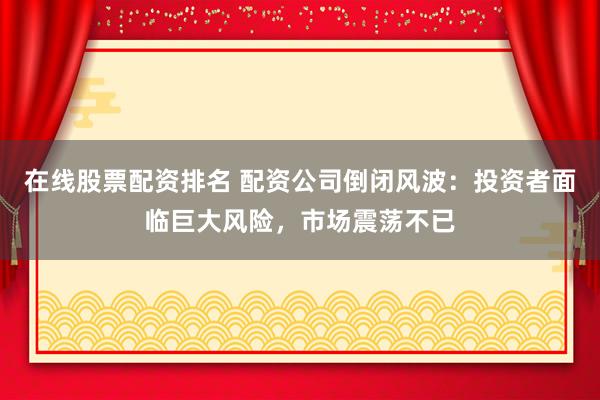 在線股票配資排名 配資公司倒閉風(fēng)波：投資者面臨巨大風(fēng)險(xiǎn)，市場(chǎng)震蕩不已