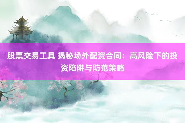 股票交易工具 揭秘場(chǎng)外配資合同：高風(fēng)險(xiǎn)下的投資陷阱與防范策略