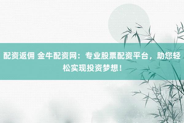 配資返傭 金牛配資網(wǎng)：專業(yè)股票配資平臺，助您輕松實現(xiàn)投資夢想！