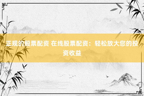 正規(guī)的股票配資 在線股票配資：輕松放大您的投資收益