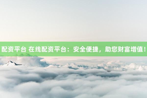 配資平臺 在線配資平臺：安全便捷，助您財富增值！