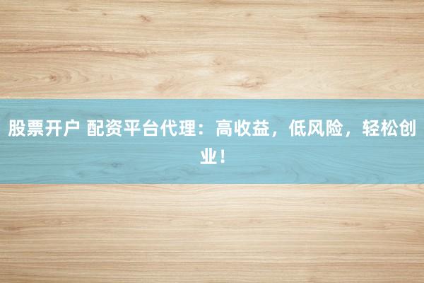 股票開戶 配資平臺代理：高收益，低風(fēng)險，輕松創(chuàng)業(yè)！