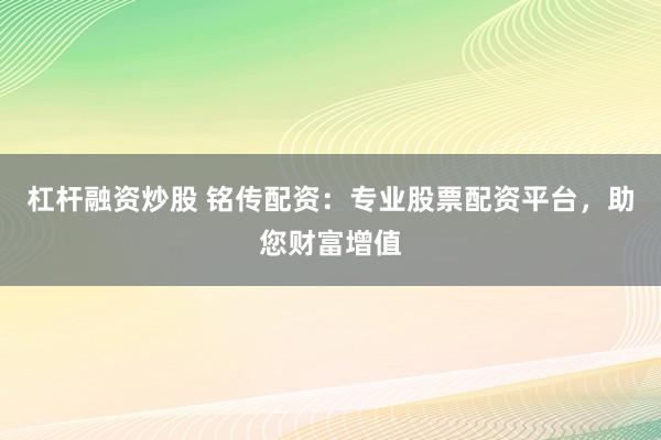 杠桿融資炒股 銘傳配資：專業(yè)股票配資平臺，助您財(cái)富增值