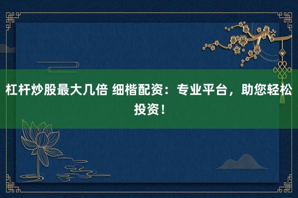 杠桿炒股最大幾倍 細(xì)楷配資：專業(yè)平臺(tái)，助您輕松投資！