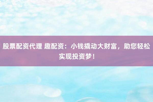 股票配資代理 趣配資：小錢撬動大財富，助您輕松實現(xiàn)投資夢！