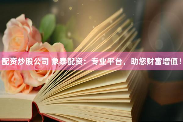 配資炒股公司 象泰配資：專業(yè)平臺，助您財富增值！