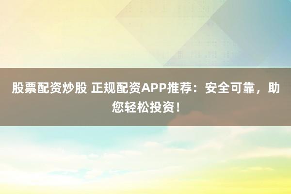 股票配資炒股 正規(guī)配資APP推薦：安全可靠，助您輕松投資！