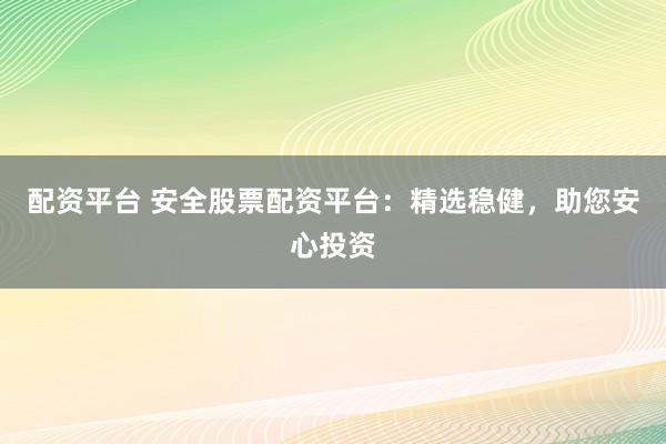 配資平臺 安全股票配資平臺：精選穩(wěn)健，助您安心投資
