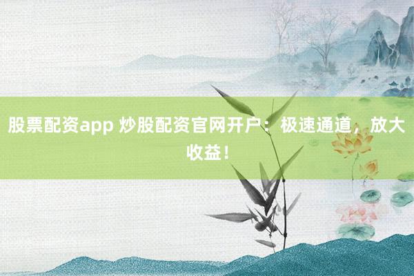 股票配資app 炒股配資官網(wǎng)開戶：極速通道，放大收益！