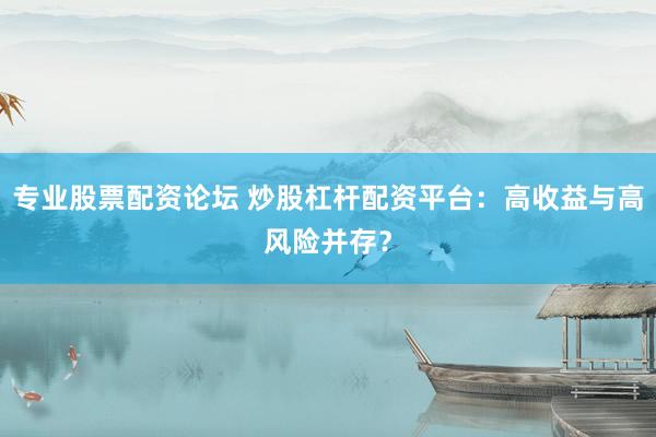 專(zhuān)業(yè)股票配資論壇 炒股杠桿配資平臺(tái)：高收益與高風(fēng)險(xiǎn)并存？