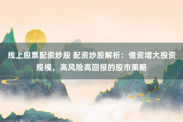 線上股票配資炒股 配資炒股解析：借資增大投資規(guī)模，高風(fēng)險(xiǎn)高回報(bào)的股市策略