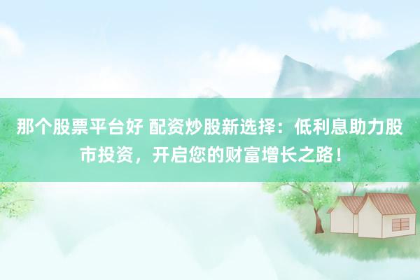 那個(gè)股票平臺(tái)好 配資炒股新選擇：低利息助力股市投資，開(kāi)啟您的財(cái)富增長(zhǎng)之路！
