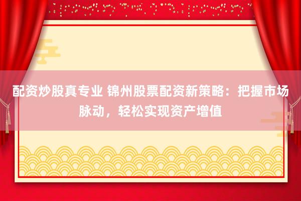 配資炒股真專業(yè) 錦州股票配資新策略：把握市場脈動，輕松實現資產增值