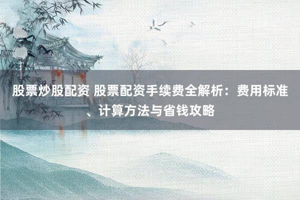 股票炒股配資 股票配資手續(xù)費(fèi)全解析：費(fèi)用標(biāo)準(zhǔn)、計(jì)算方法與省錢攻略
