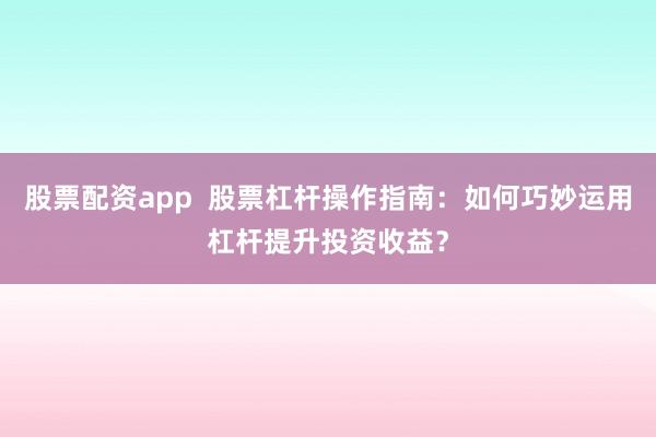 股票配資app  股票杠桿操作指南：如何巧妙運(yùn)用杠桿提升投資收益？