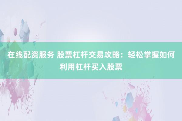 在線配資服務(wù) 股票杠桿交易攻略：輕松掌握如何利用杠桿買入股票