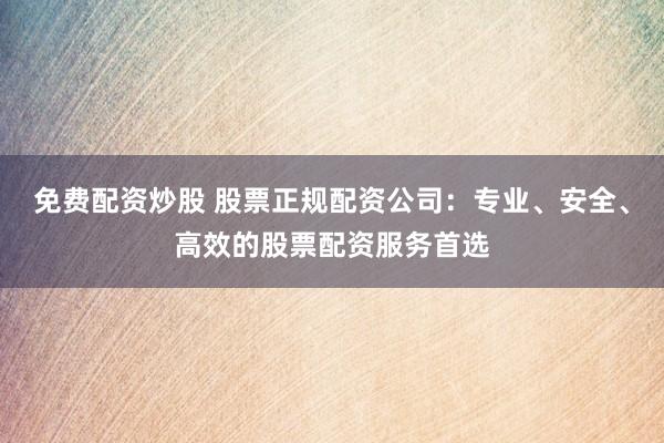免費(fèi)配資炒股 股票正規(guī)配資公司：專(zhuān)業(yè)、安全、高效的股票配資服務(wù)首選