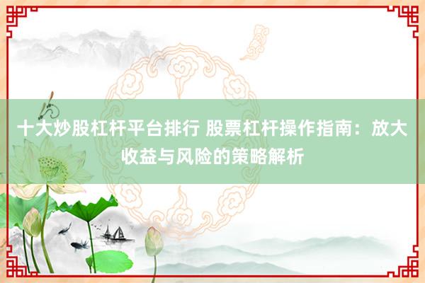 十大炒股杠桿平臺排行 股票杠桿操作指南：放大收益與風(fēng)險的策略解析