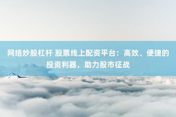 網(wǎng)絡(luò)炒股杠桿 股票線上配資平臺(tái)：高效、便捷的投資利器，助力股市征戰(zhàn)