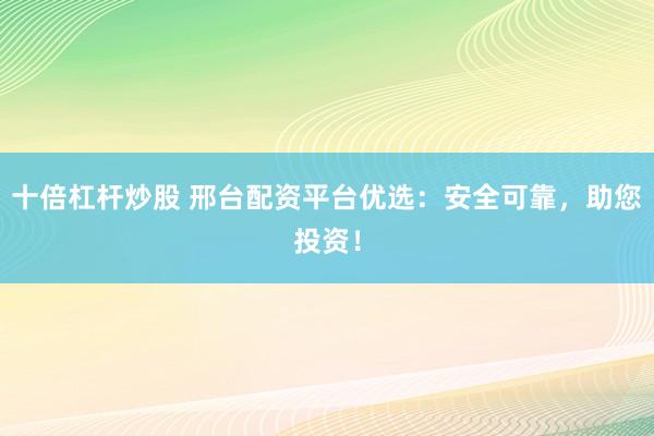 十倍杠桿炒股 邢臺配資平臺優(yōu)選：安全可靠，助您投資！