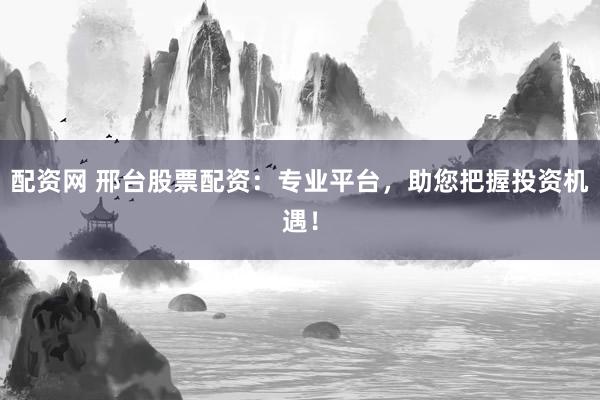 配資網(wǎng) 邢臺股票配資：專業(yè)平臺，助您把握投資機遇！