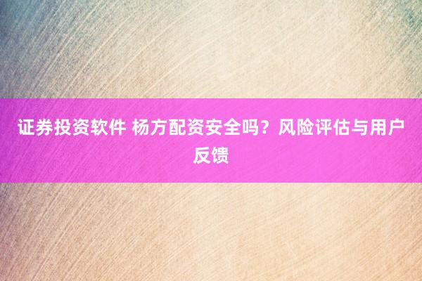 證券投資軟件 楊方配資安全嗎？風(fēng)險(xiǎn)評(píng)估與用戶反饋