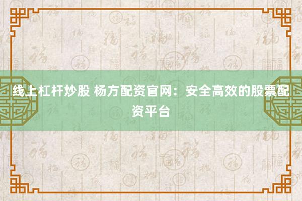 線上杠桿炒股 楊方配資官網(wǎng)：安全高效的股票配資平臺(tái)