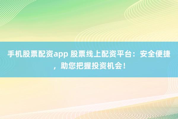 手機(jī)股票配資app 股票線上配資平臺(tái)：安全便捷，助您把握投資機(jī)會(huì)！