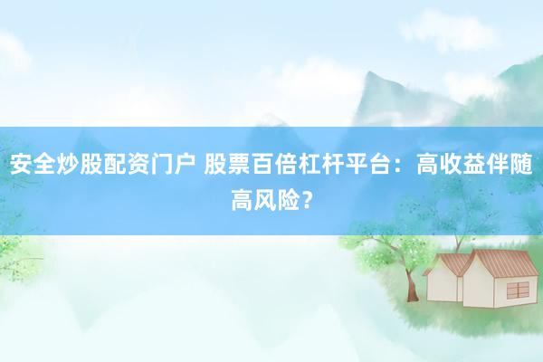 安全炒股配資門(mén)戶 股票百倍杠桿平臺(tái)：高收益伴隨高風(fēng)險(xiǎn)？