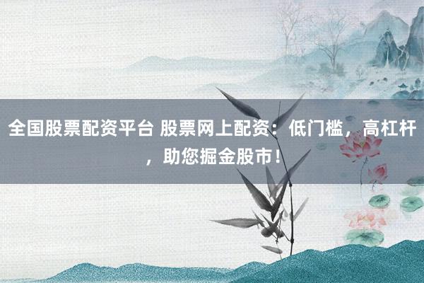 全國(guó)股票配資平臺(tái) 股票網(wǎng)上配資：低門檻，高杠桿，助您掘金股市！