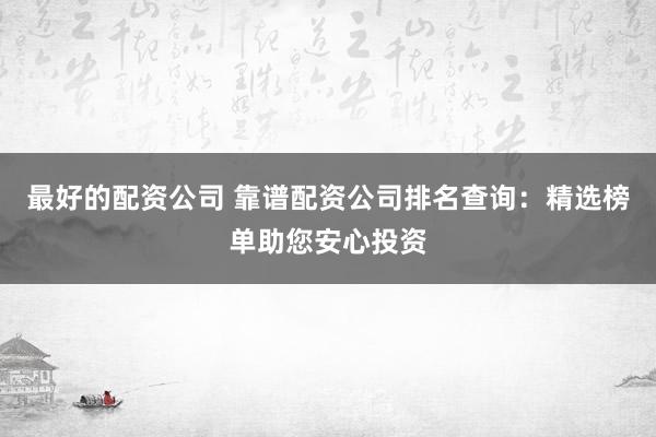 最好的配資公司 靠譜配資公司排名查詢：精選榜單助您安心投資