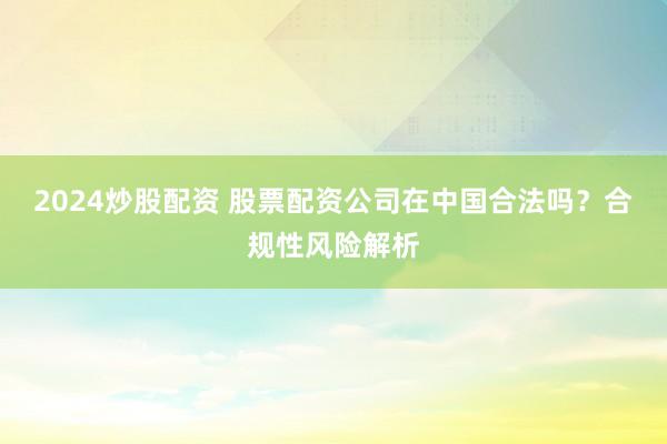 2024炒股配資 股票配資公司在中國合法嗎？合規(guī)性風(fēng)險解析