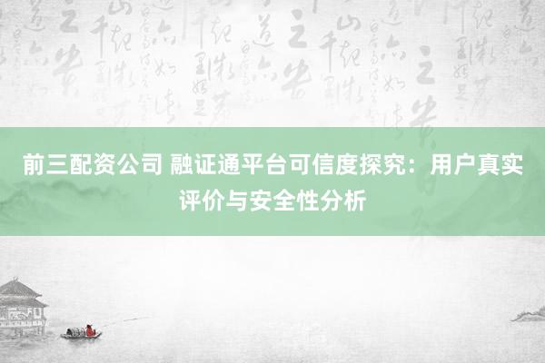 前三配資公司 融證通平臺(tái)可信度探究：用戶(hù)真實(shí)評(píng)價(jià)與安全性分析