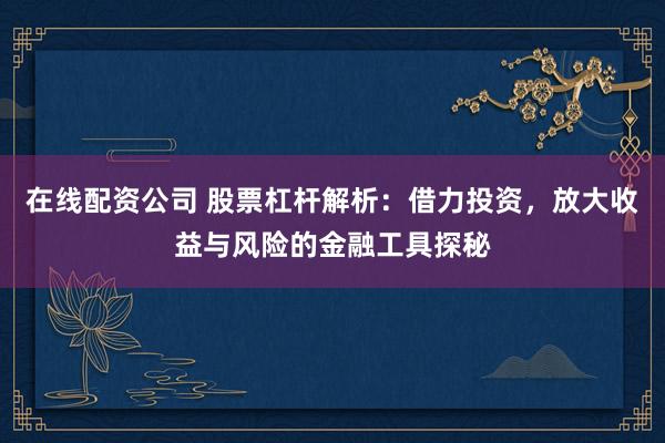 在線配資公司 股票杠桿解析：借力投資，放大收益與風險的金融工具探秘