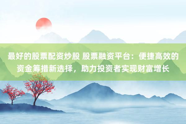 最好的股票配資炒股 股票融資平臺：便捷高效的資金籌措新選擇，助力投資者實現(xiàn)財富增長