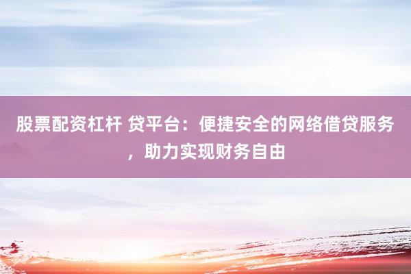 股票配資杠桿 貸平臺：便捷安全的網(wǎng)絡(luò)借貸服務(wù)，助力實現(xiàn)財務(wù)自由