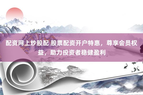 配資網(wǎng)上炒股配 股票配資開戶特惠，尊享會員權(quán)益，助力投資者穩(wěn)健盈利