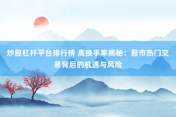 炒股杠桿平臺排行榜 高換手率揭秘：股市熱門交易背后的機(jī)遇與風(fēng)險(xiǎn)