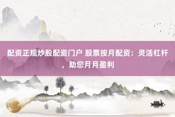 配資正規(guī)炒股配資門戶 股票按月配資：靈活杠桿，助您月月盈利