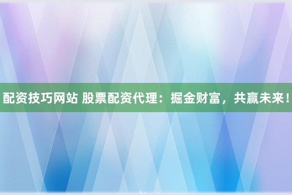 配資技巧網(wǎng)站 股票配資代理：掘金財(cái)富，共贏未來！
